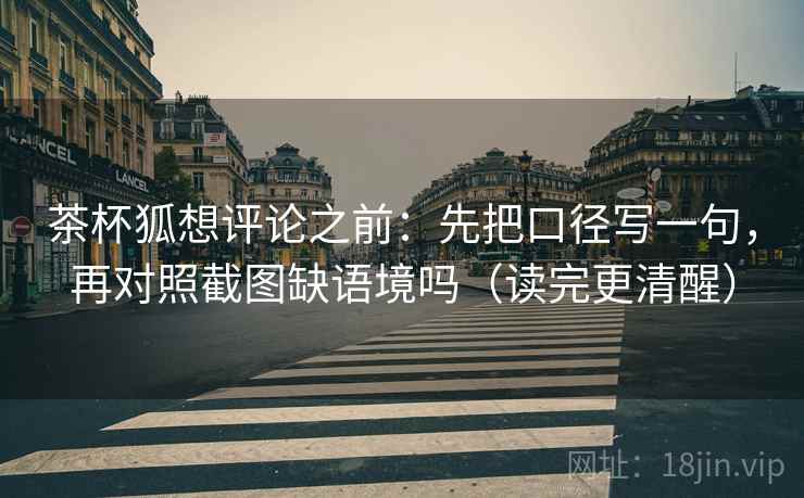 茶杯狐想评论之前：先把口径写一句，再对照截图缺语境吗（读完更清醒）