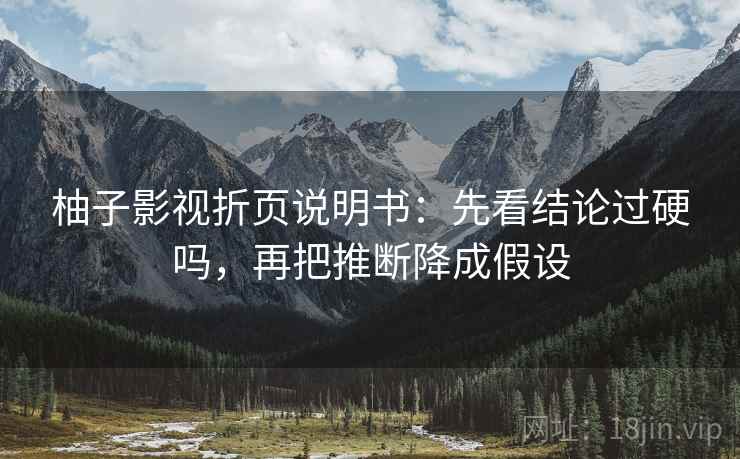 柚子影视折页说明书：先看结论过硬吗，再把推断降成假设