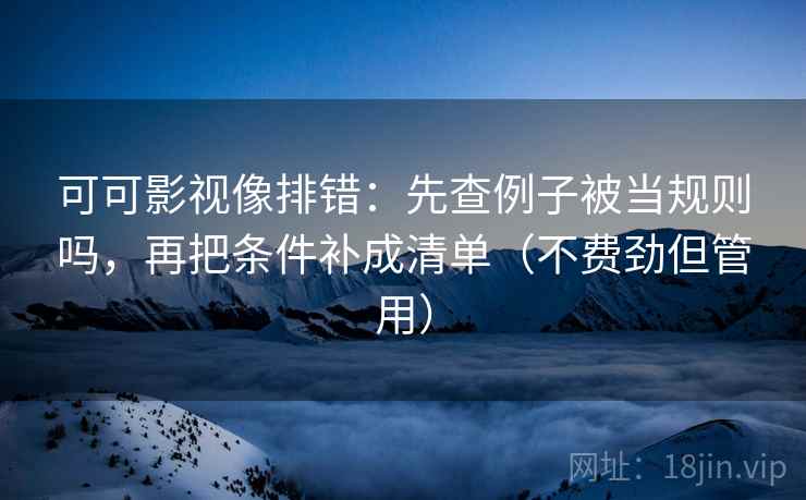 可可影视像排错：先查例子被当规则吗，再把条件补成清单（不费劲但管用）