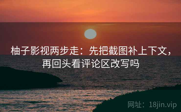 柚子影视两步走：先把截图补上下文，再回头看评论区改写吗