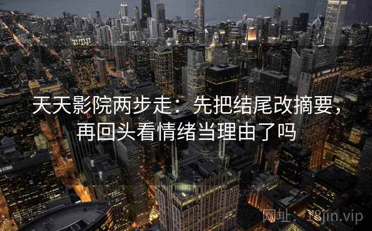 天天影院两步走：先把结尾改摘要，再回头看情绪当理由了吗
