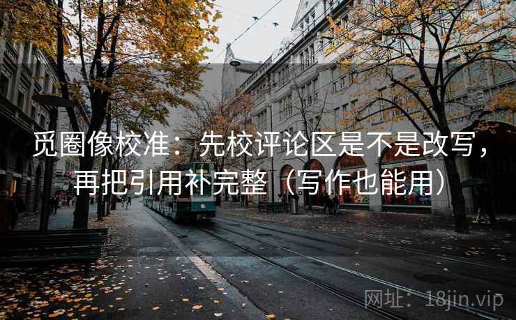 觅圈像校准：先校评论区是不是改写，再把引用补完整（写作也能用）