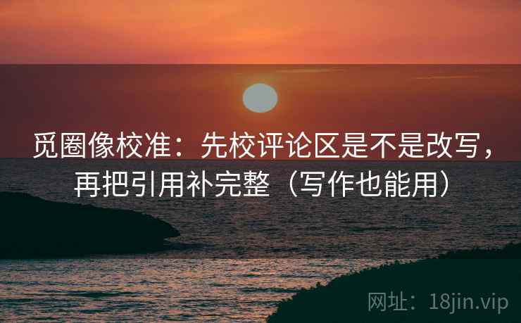 觅圈像校准：先校评论区是不是改写，再把引用补完整（写作也能用）