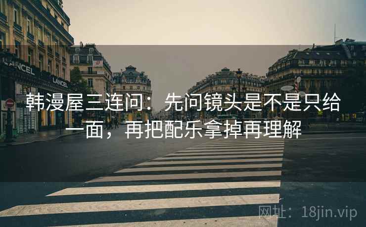 韩漫屋三连问：先问镜头是不是只给一面，再把配乐拿掉再理解