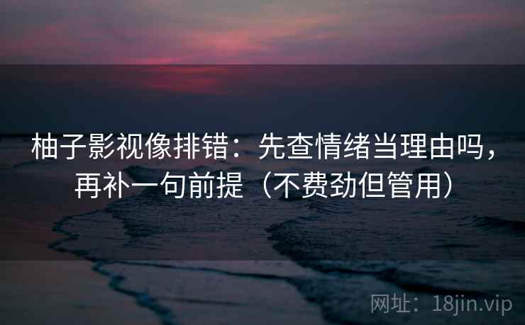 柚子影视像排错：先查情绪当理由吗，再补一句前提（不费劲但管用）