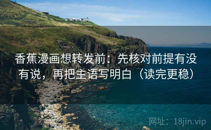 香蕉漫画想转发前：先核对前提有没有说，再把主语写明白（读完更稳）