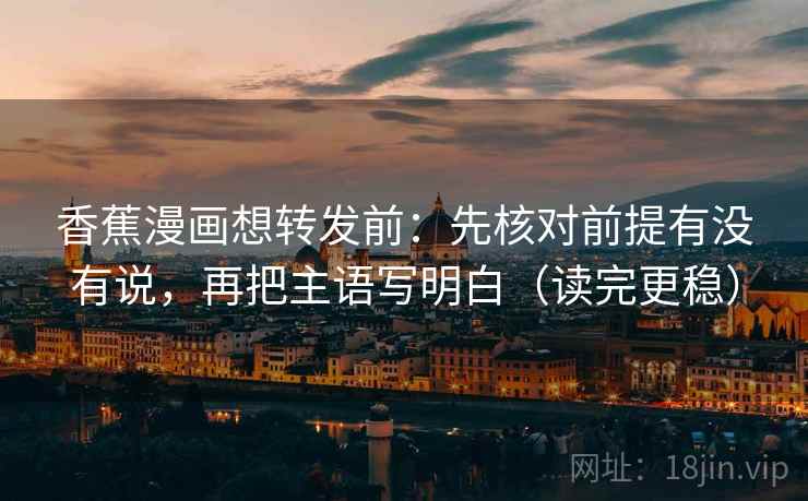 香蕉漫画想转发前：先核对前提有没有说，再把主语写明白（读完更稳）