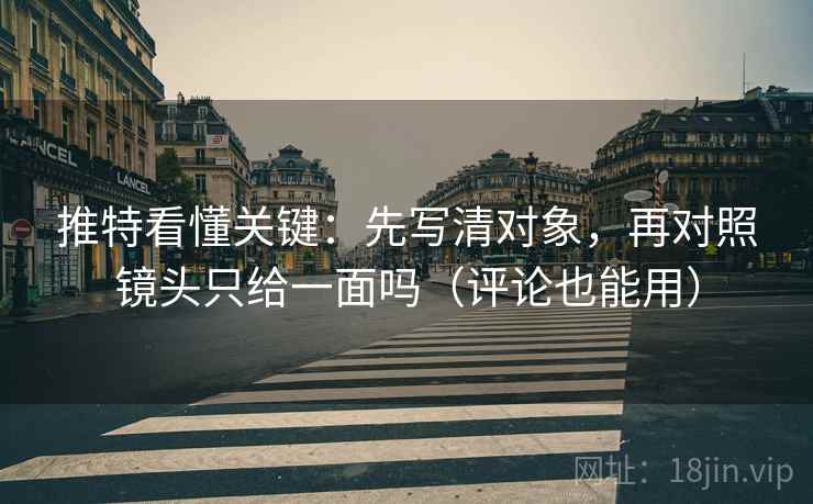 推特看懂关键：先写清对象，再对照镜头只给一面吗（评论也能用）