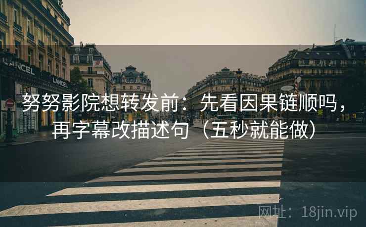 努努影院想转发前：先看因果链顺吗，再字幕改描述句（五秒就能做）