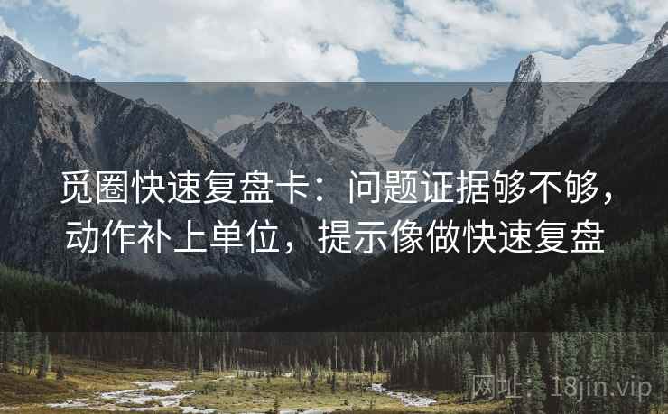 觅圈快速复盘卡：问题证据够不够，动作补上单位，提示像做快速复盘