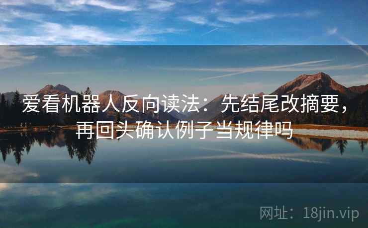 爱看机器人反向读法：先结尾改摘要，再回头确认例子当规律吗