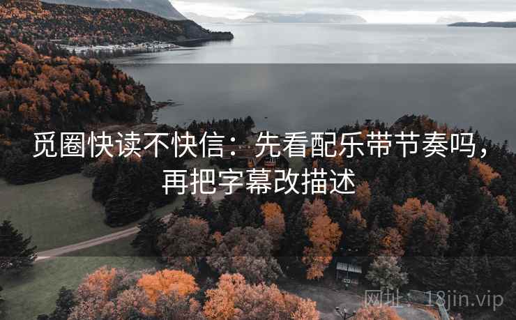 觅圈快读不快信：先看配乐带节奏吗，再把字幕改描述