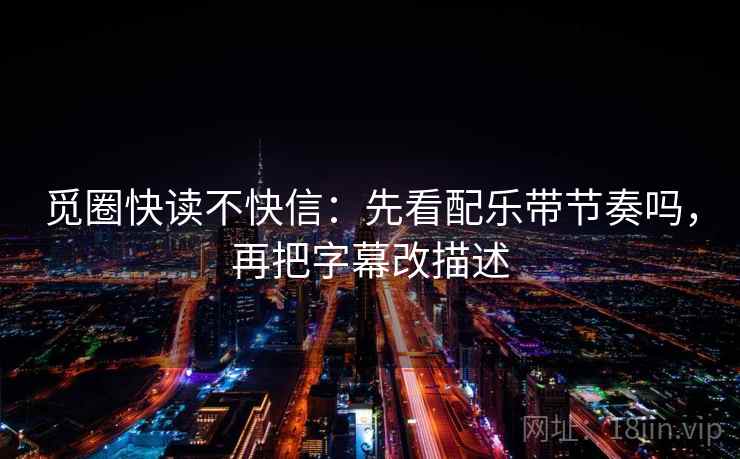 觅圈快读不快信：先看配乐带节奏吗，再把字幕改描述