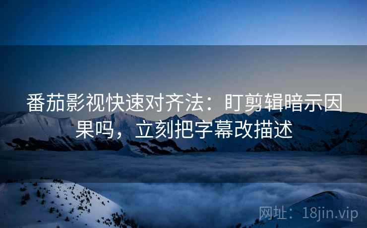 番茄影视快速对齐法：盯剪辑暗示因果吗，立刻把字幕改描述