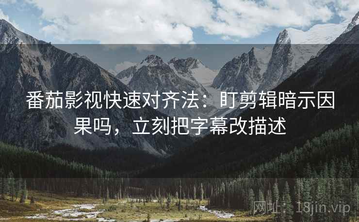 番茄影视快速对齐法：盯剪辑暗示因果吗，立刻把字幕改描述