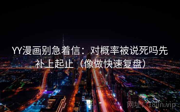 YY漫画别急着信：对概率被说死吗先补上起止（像做快速复盘）
