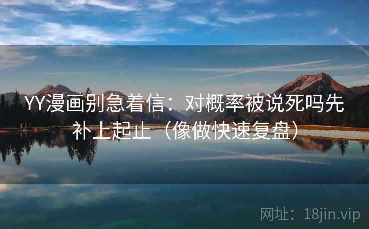 YY漫画别急着信：对概率被说死吗先补上起止（像做快速复盘）