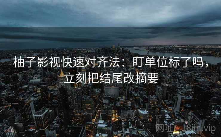 柚子影视快速对齐法：盯单位标了吗，立刻把结尾改摘要