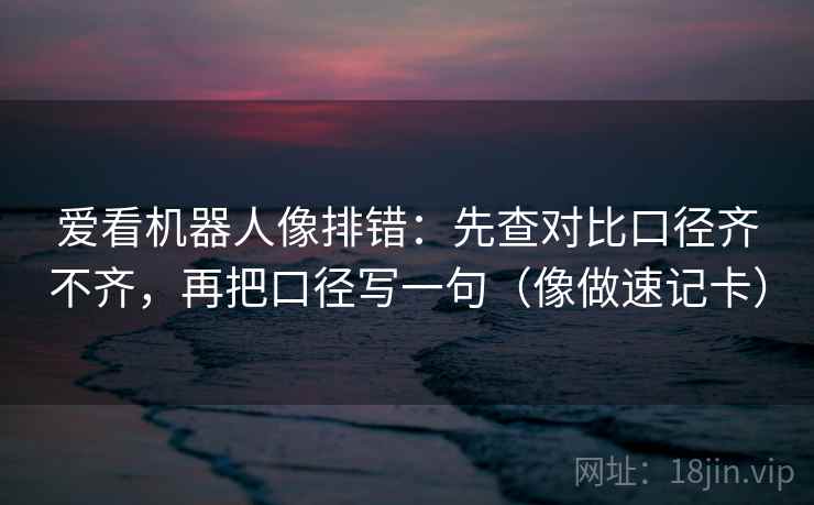 爱看机器人像排错：先查对比口径齐不齐，再把口径写一句（像做速记卡）