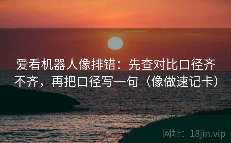 爱看机器人像排错：先查对比口径齐不齐，再把口径写一句（像做速记卡）
