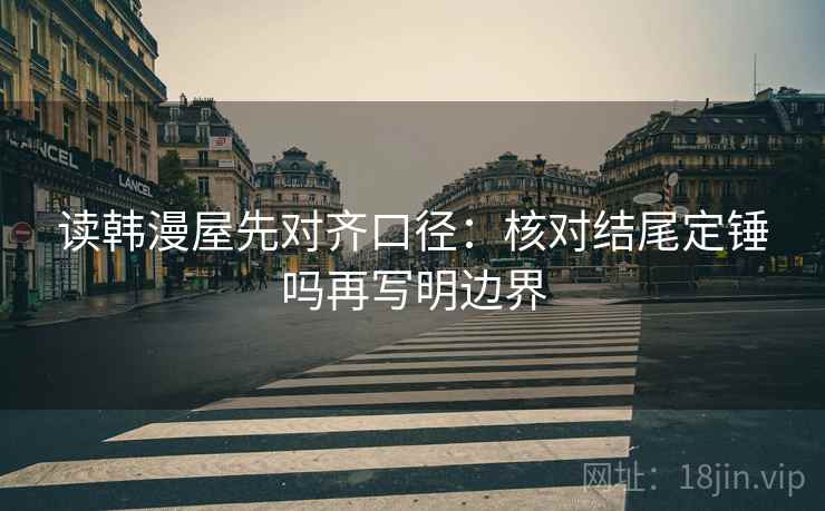 读韩漫屋先对齐口径：核对结尾定锤吗再写明边界