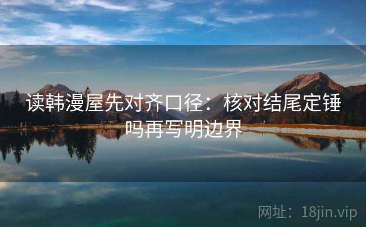 读韩漫屋先对齐口径：核对结尾定锤吗再写明边界