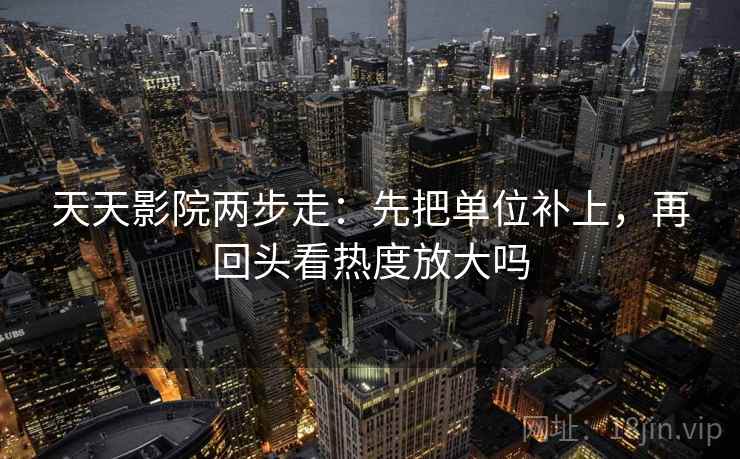 天天影院两步走：先把单位补上，再回头看热度放大吗