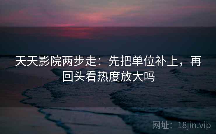 天天影院两步走：先把单位补上，再回头看热度放大吗