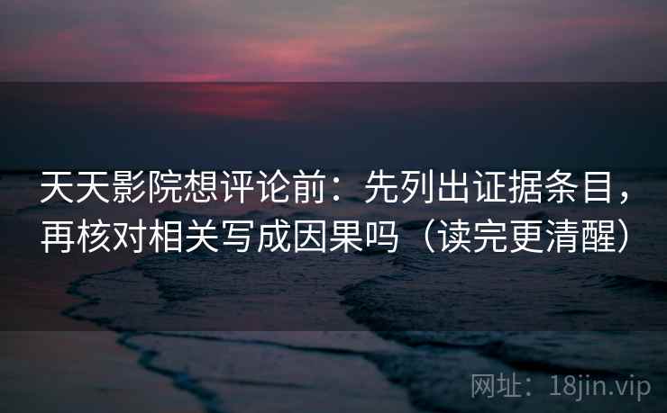 天天影院想评论前：先列出证据条目，再核对相关写成因果吗（读完更清醒）