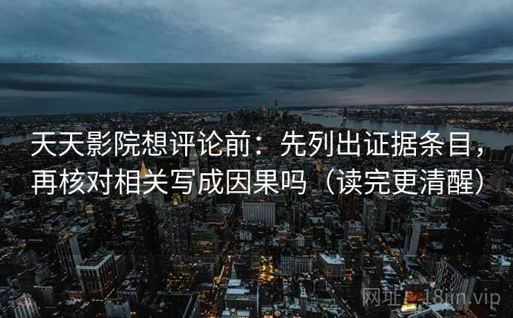 天天影院想评论前：先列出证据条目，再核对相关写成因果吗（读完更清醒）
