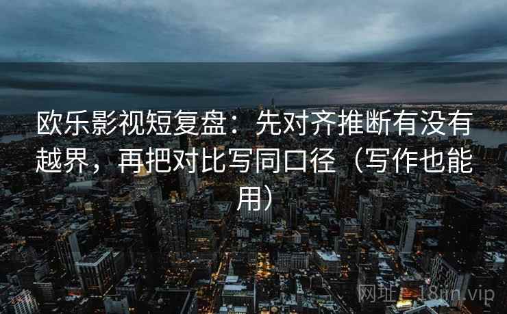欧乐影视短复盘：先对齐推断有没有越界，再把对比写同口径（写作也能用）