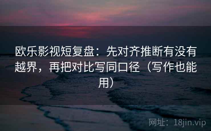 欧乐影视短复盘：先对齐推断有没有越界，再把对比写同口径（写作也能用）