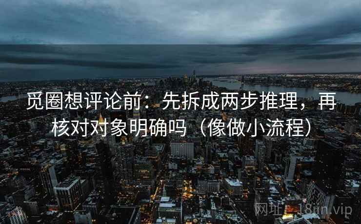 觅圈想评论前：先拆成两步推理，再核对对象明确吗（像做小流程）