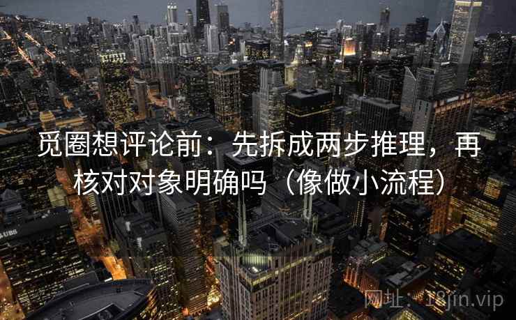 觅圈想评论前：先拆成两步推理，再核对对象明确吗（像做小流程）