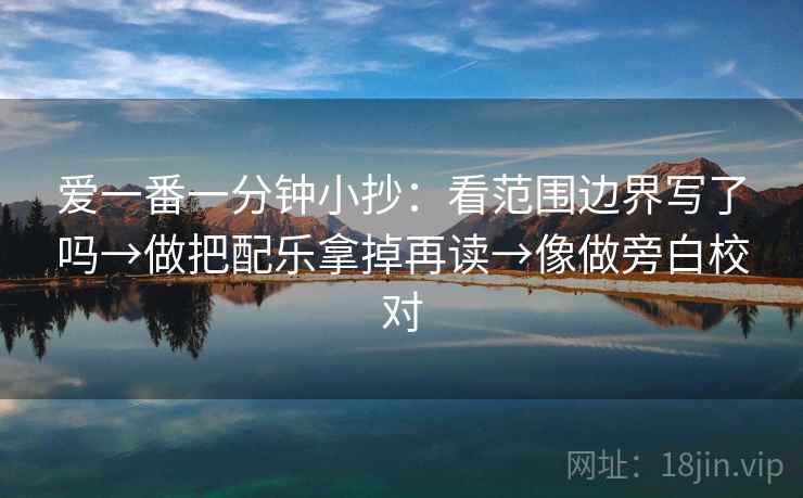 爱一番一分钟小抄：看范围边界写了吗→做把配乐拿掉再读→像做旁白校对