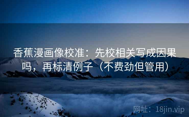 香蕉漫画像校准：先校相关写成因果吗，再标清例子（不费劲但管用）