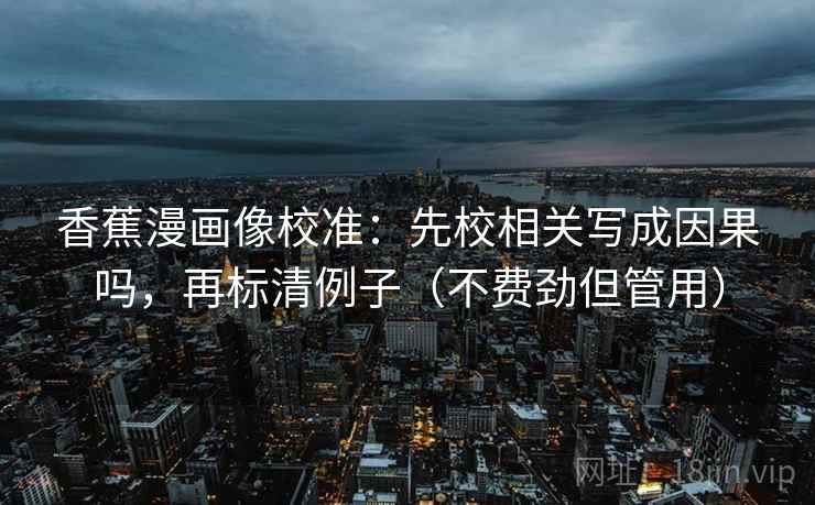 香蕉漫画像校准：先校相关写成因果吗，再标清例子（不费劲但管用）