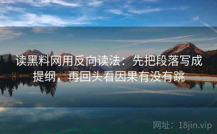读黑料网用反向读法：先把段落写成提纲，再回头看因果有没有跳
