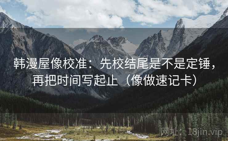 韩漫屋像校准：先校结尾是不是定锤，再把时间写起止（像做速记卡）