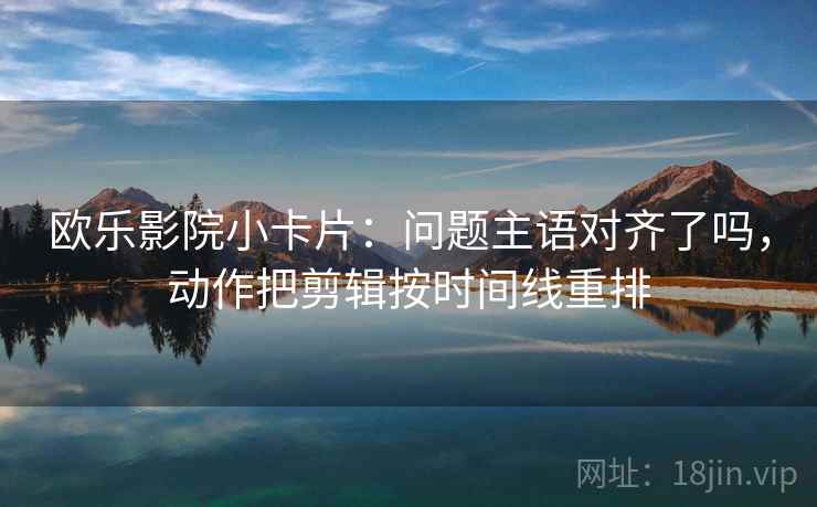 欧乐影院小卡片：问题主语对齐了吗，动作把剪辑按时间线重排