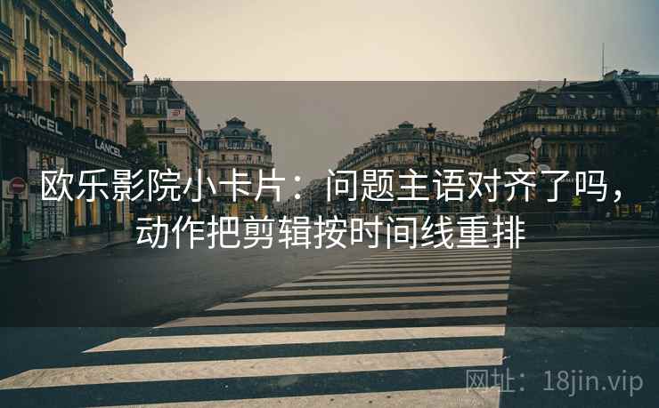 欧乐影院小卡片：问题主语对齐了吗，动作把剪辑按时间线重排