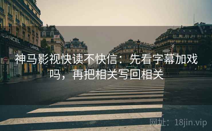 神马影视快读不快信：先看字幕加戏吗，再把相关写回相关