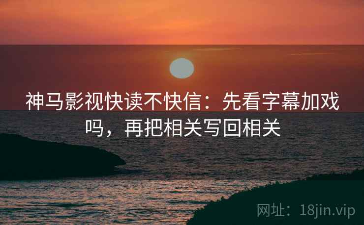 神马影视快读不快信：先看字幕加戏吗，再把相关写回相关