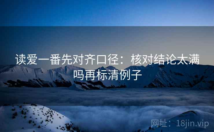读爱一番先对齐口径：核对结论太满吗再标清例子
