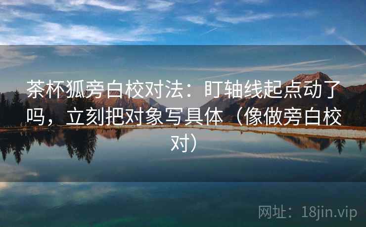 茶杯狐旁白校对法：盯轴线起点动了吗，立刻把对象写具体（像做旁白校对）