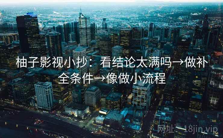柚子影视小抄：看结论太满吗→做补全条件→像做小流程