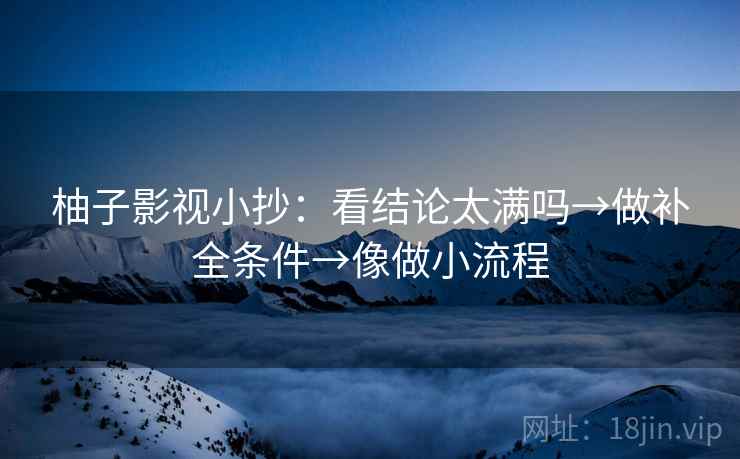 柚子影视小抄：看结论太满吗→做补全条件→像做小流程