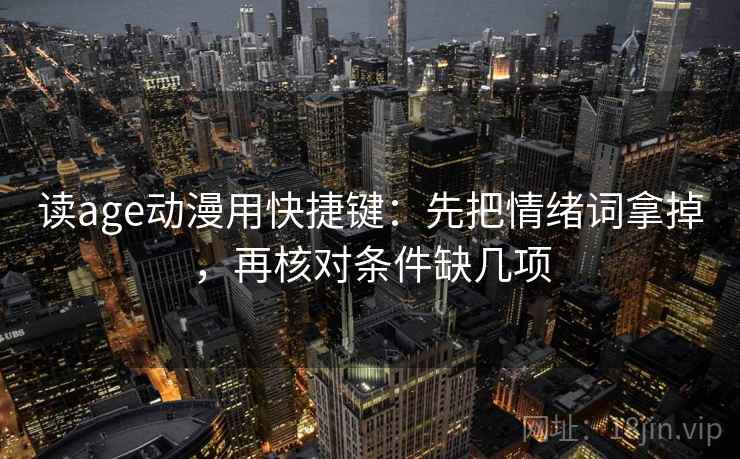 读age动漫用快捷键：先把情绪词拿掉，再核对条件缺几项