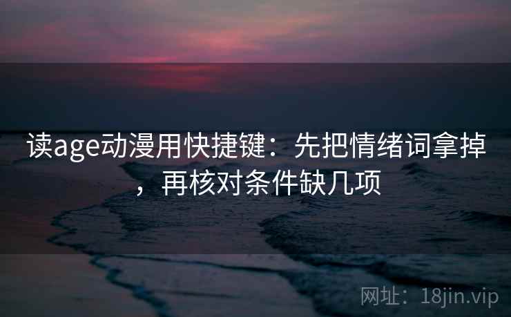 读age动漫用快捷键：先把情绪词拿掉，再核对条件缺几项
