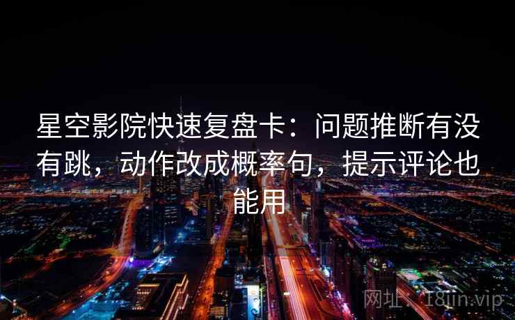 星空影院快速复盘卡：问题推断有没有跳，动作改成概率句，提示评论也能用